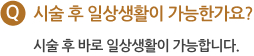 Q 시술 후 일상생활이 가능한가요? 시술 후 바로 일상생활이 가능합니다.